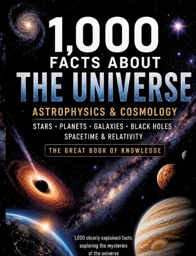  1,000 Facts About the Universe, Astrophysics & Cosmology: Stars, Planets, Galaxies, Black Holes, Spacetime & Relativity...